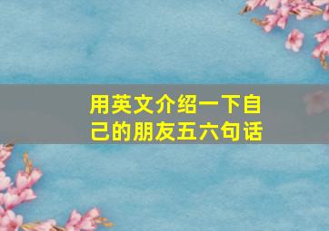 用英文介绍一下自己的朋友五六句话