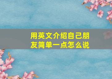 用英文介绍自己朋友简单一点怎么说