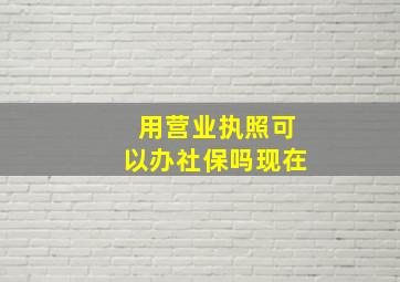 用营业执照可以办社保吗现在