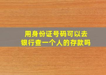 用身份证号码可以去银行查一个人的存款吗