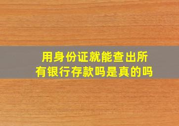 用身份证就能查出所有银行存款吗是真的吗