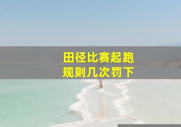 田径比赛起跑规则几次罚下