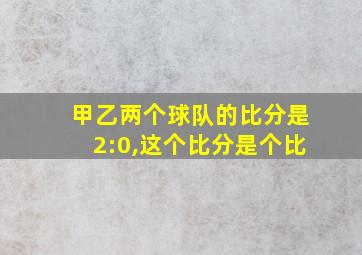 甲乙两个球队的比分是2:0,这个比分是个比