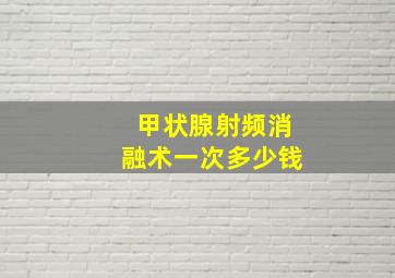 甲状腺射频消融术一次多少钱