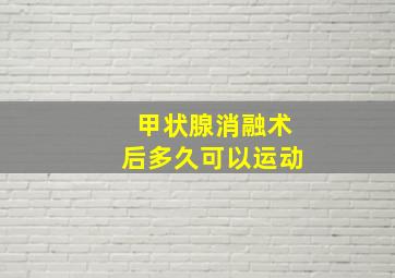 甲状腺消融术后多久可以运动