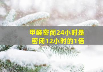 甲醛密闭24小时是密闭12小时的1倍