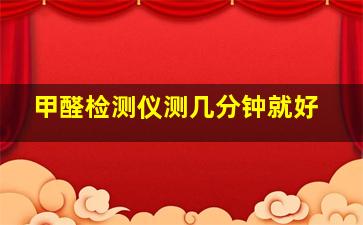 甲醛检测仪测几分钟就好