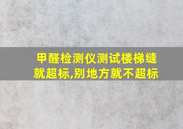 甲醛检测仪测试楼梯缝就超标,别地方就不超标