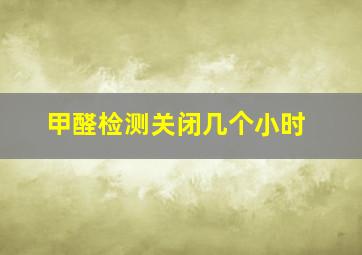 甲醛检测关闭几个小时