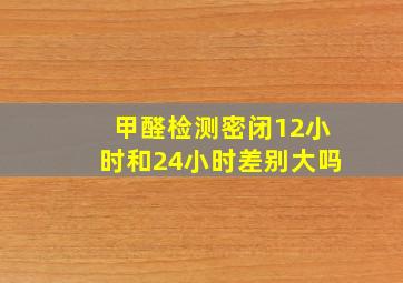 甲醛检测密闭12小时和24小时差别大吗