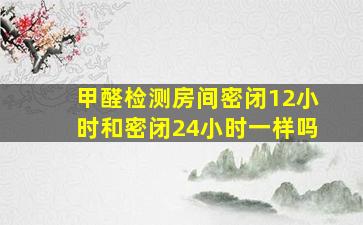 甲醛检测房间密闭12小时和密闭24小时一样吗