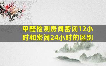 甲醛检测房间密闭12小时和密闭24小时的区别