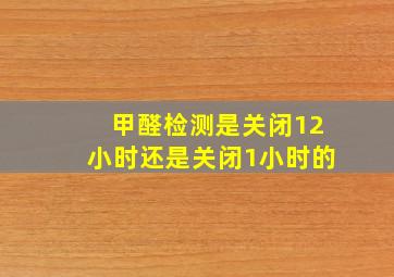 甲醛检测是关闭12小时还是关闭1小时的