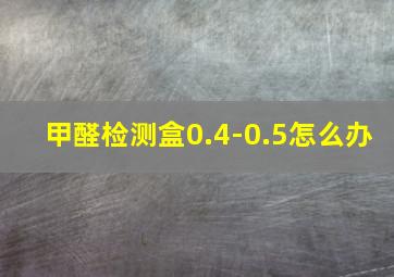 甲醛检测盒0.4-0.5怎么办