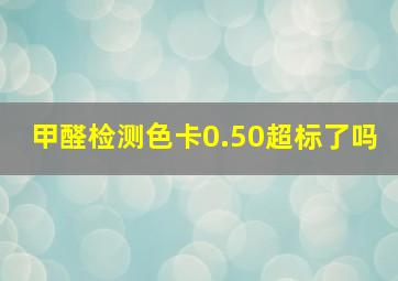 甲醛检测色卡0.50超标了吗