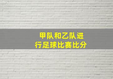 甲队和乙队进行足球比赛比分