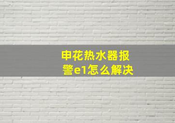 申花热水器报警e1怎么解决