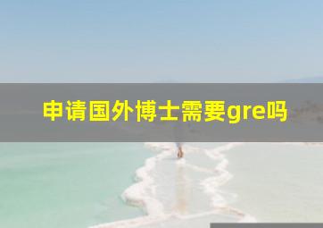 申请国外博士需要gre吗