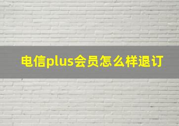 电信plus会员怎么样退订