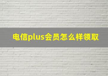 电信plus会员怎么样领取