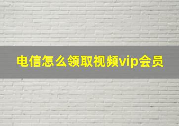 电信怎么领取视频vip会员