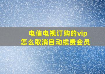 电信电视订购的vip怎么取消自动续费会员