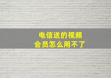 电信送的视频会员怎么用不了