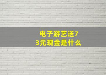 电子游艺送73元现金是什么