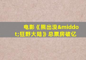 电影《熊出没·狂野大陆》总票房破亿