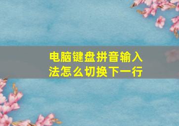 电脑键盘拼音输入法怎么切换下一行