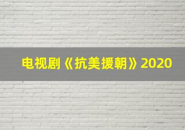 电视剧《抗美援朝》2020