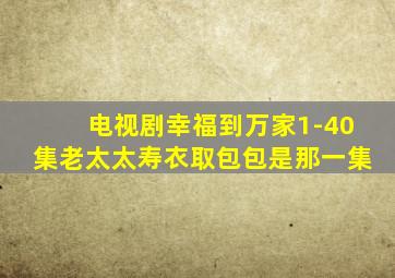 电视剧幸福到万家1-40集老太太寿衣取包包是那一集