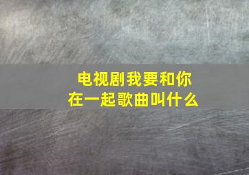 电视剧我要和你在一起歌曲叫什么