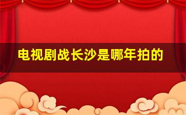 电视剧战长沙是哪年拍的