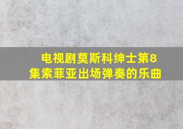 电视剧莫斯科绅士第8集索菲亚出场弹奏的乐曲