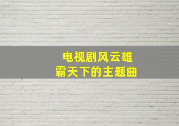 电视剧风云雄霸天下的主题曲