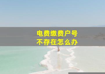 电费缴费户号不存在怎么办