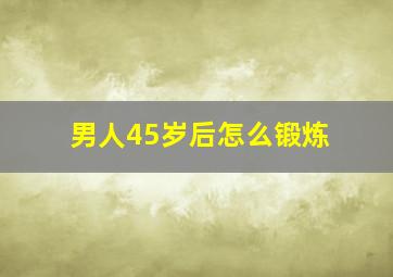 男人45岁后怎么锻炼