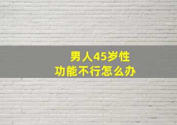 男人45岁性功能不行怎么办