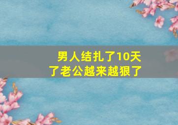 男人结扎了10天了老公越来越狠了