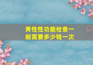 男性性功能检查一般需要多少钱一次