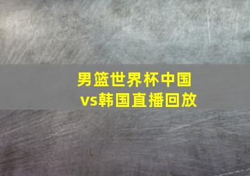 男篮世界杯中国vs韩国直播回放