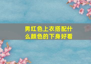 男红色上衣搭配什么颜色的下身好看