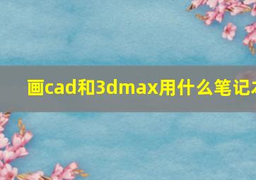 画cad和3dmax用什么笔记本