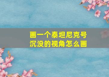 画一个泰坦尼克号沉没的视角怎么画