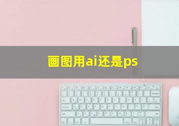 画图用ai还是ps