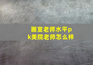 画室老师水平pk美院老师怎么样