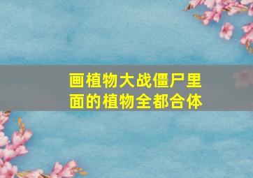 画植物大战僵尸里面的植物全都合体