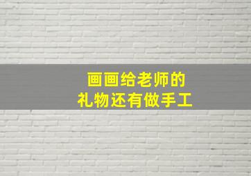 画画给老师的礼物还有做手工