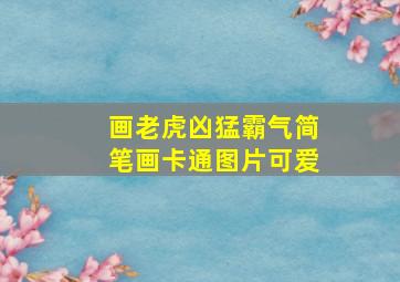 画老虎凶猛霸气简笔画卡通图片可爱